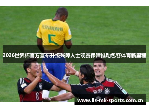 2026世界杯官方宣布升级残障人士观赛保障推动包容体育新里程
