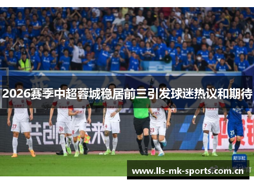 2026赛季中超蓉城稳居前三引发球迷热议和期待 2026赛季中超蓉城稳居前三引发球迷热议和期待