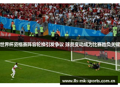 世界杯资格赛阵容轮换引发争议 球员变动成为比赛胜负关键 世界杯资格赛阵容轮换引发争议 球员变动成为比赛胜负关键