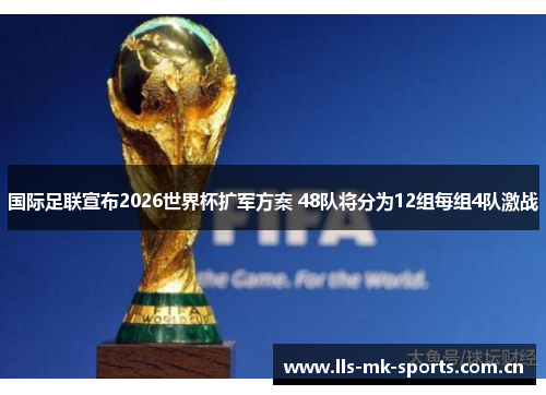 国际足联宣布2026世界杯扩军方案 48队将分为12组每组4队激战 国际足联宣布2026世界杯扩军方案 48队将分为12组每组4队激战