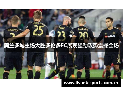奥兰多城主场大胜多伦多FC展现强劲攻势震撼全场 奥兰多城主场大胜多伦多FC展现强劲攻势震撼全场
